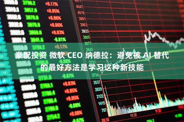豪配投资 微软 CEO 纳德拉：避免被 AI 替代的最好方法是学习这种新技能