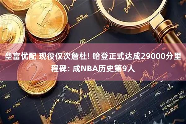垒富优配 现役仅次詹杜! 哈登正式达成29000分里程碑: 成NBA历史第9人
