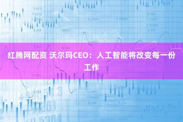 红腾网配资 沃尔玛CEO：人工智能将改变每一份工作
