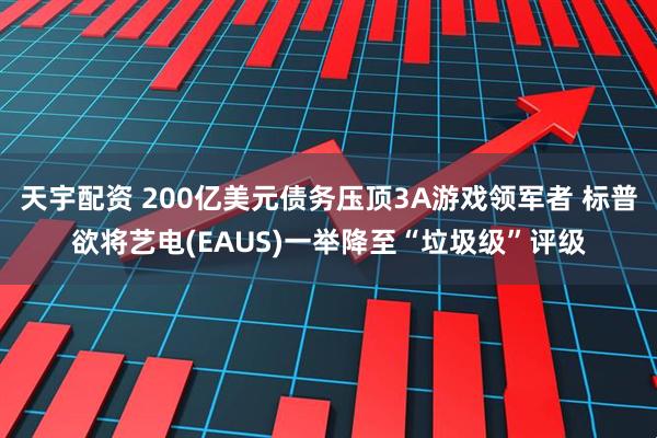 天宇配资 200亿美元债务压顶3A游戏领军者 标普欲将艺电(EAUS)一举降至“垃圾级”评级