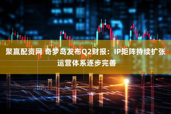 聚赢配资网 奇梦岛发布Q2财报：IP矩阵持续扩张 运营体系逐步完善