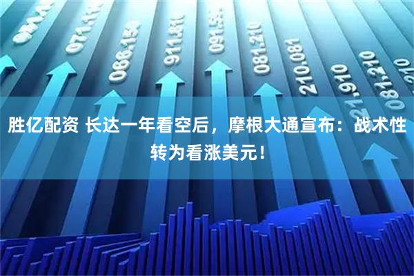 胜亿配资 长达一年看空后，摩根大通宣布：战术性转为看涨美元！